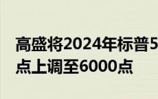 高盛将2024年标普500指数年末目标从5600点上调至6000点