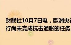 财联社10月7日电，欧洲央行管委Holzmann表示，欧洲央行尚未完成抗击通胀的任务。