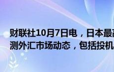 财联社10月7日电，日本最高外汇事务官员三村淳称，将监测外汇市场动态，包括投机性交易。