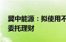 冀中能源：拟使用不超10亿元自有资金开展委托理财