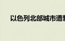 以色列北部城市遭黎真主党火箭弹袭击