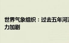 世界气象组织：过去五年河流流量低于正常水平 全球供水压力加剧