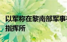 以军称在黎南部军事行动中摧毁黎真主党一处指挥所