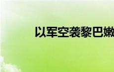 以军空袭黎巴嫩一镇 致6死11伤