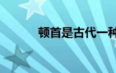 顿首是古代一种礼节 顿首之礼 