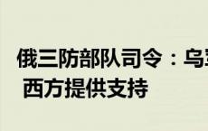 俄三防部队司令：乌军使用化学武器攻击俄军 西方提供支持