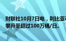 财联社10月7日电，利比亚石油产量在恢复生产指令发出后攀升至超过100万桶/日。