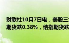 财联社10月7日电，美股三大股指期货走低，标普500指数期货跌0.38%，纳指期货跌0.41%，道指期货跌0.34%。