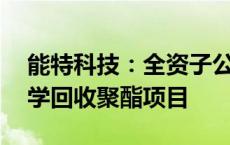 能特科技：全资子公司拟投建年产10万吨化学回收聚酯项目