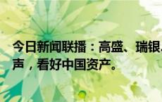 今日新闻联播：高盛、瑞银、摩根士丹利等外资投行纷纷发声，看好中国资产。