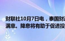 财联社10月7日电，泰国财政部长称，对当前股市情绪表示满意。降息将有助于促进投资。