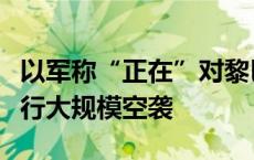 以军称“正在”对黎巴嫩南部黎真主党目标进行大规模空袭