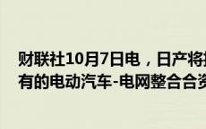 财联社10月7日电，日产将投资由宝马、福特和本田共同拥有的电动汽车-电网整合合资公司ChargeScape。