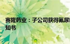 赛隆药业：子公司获得氟尿嘧啶化学原料药上市申请批准通知书