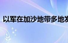 以军在加沙地带多地发动袭击 造成多人死伤