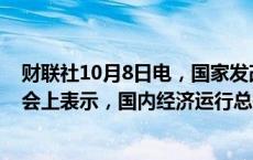 财联社10月8日电，国家发改委主任郑栅洁今日在新闻发布会上表示，国内经济运行总体平稳、稳中有进。