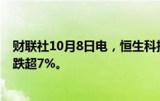 财联社10月8日电，恒生科技指数跌幅扩大至超10%。恒指跌超7%。