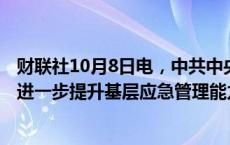 财联社10月8日电，中共中央办公厅 国务院办公厅发布关于进一步提升基层应急管理能力的意见。