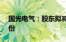 国光电气：股东拟减持不超过1.77%公司股份