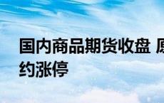 国内商品期货收盘 原油、燃料油期货主力合约涨停