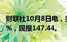 财联社10月8日电，美元兑日元日内下跌0.50%，现报147.44。