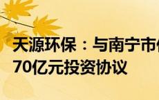 天源环保：与南宁市住房和城乡建设局等签署70亿元投资协议