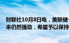 财联社10月8日电，美联储卡什卡利表示，劳动力市场看起来仍然强劲，希望予以保持。