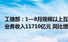 工信部：1—8月规模以上互联网和相关服务企业完成互联网业务收入11710亿元 同比增长4.4%