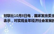 财联社10月8日电，国家发改委主任郑栅洁今日在国新办新闻发布会上表示，对实现全年经济社会发展的目标任务充满了信心。