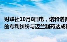 财联社10月8日电，诺和诺德就减肥药Ozempic和Wegovy的专利纠纷与迈兰制药达成和解。