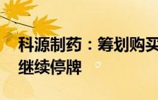 科源制药：筹划购买山东宏济堂控股权 股票继续停牌