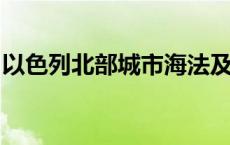 以色列北部城市海法及周边地区拉响防空警报