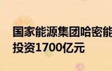 国家能源集团哈密能源集成创新基地开工 总投资1700亿元