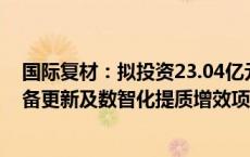 国际复材：拟投资23.04亿元建设电子级玻璃纤维生产线设备更新及数智化提质增效项目