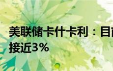 美联储卡什卡利：目前认为中性联邦基金利率接近3%