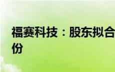 福赛科技：股东拟合计减持不超过6%公司股份