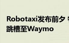 Robotaxi发布前夕 特斯拉汽车项目主管宣布跳槽至Waymo