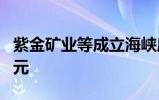 紫金矿业等成立海峡启航投资基金 出资额2亿元