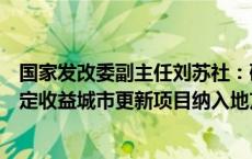 国家发改委副主任刘苏社：研究将老旧街区厂区改造等有一定收益城市更新项目纳入地方政府专项债支持范围