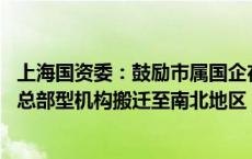 上海国资委：鼓励市属国企在南北地区新设总部型机构 或将总部型机构搬迁至南北地区