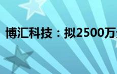 博汇科技：拟2500万元-5000万元回购股份