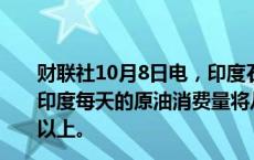 财联社10月8日电，印度石油部长表示，在可预见的未来，印度每天的原油消费量将从现在的540万桶增加到600万桶以上。