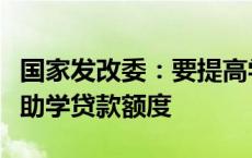 国家发改委：要提高学生资助补助标准、国家助学贷款额度