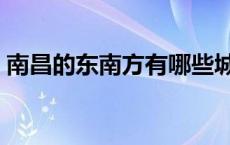 南昌的东南方有哪些城市 东南方有哪些城市 