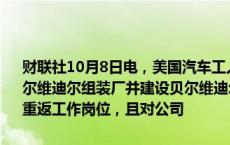 财联社10月8日电，美国汽车工人联合会称，如果Stellantis重新开放贝尔维迪尔组装厂并建设贝尔维迪尔零部件超级中心，我们的成员将很快重返工作岗位，且对公司