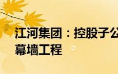 江河集团：控股子公司中标约2.61亿元印尼幕墙工程