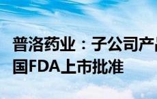 普洛药业：子公司产品盐酸金刚烷胺片获得美国FDA上市批准