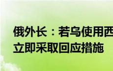 俄外长：若乌使用西方远程导弹攻击俄 俄将立即采取回应措施