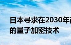 日本寻求在2030年前开发国产“不可破解”的量子加密技术