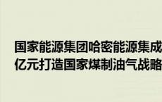 国家能源集团哈密能源集成创新基地项目开工 总投资1700亿元打造国家煤制油气战略基地